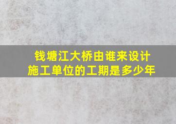 钱塘江大桥由谁来设计施工单位的工期是多少年