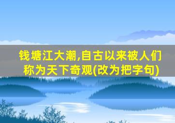 钱塘江大潮,自古以来被人们称为天下奇观(改为把字句)