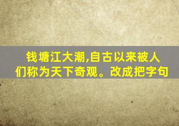 钱塘江大潮,自古以来被人们称为天下奇观。改成把字句