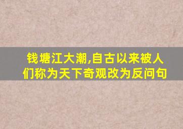 钱塘江大潮,自古以来被人们称为天下奇观改为反问句