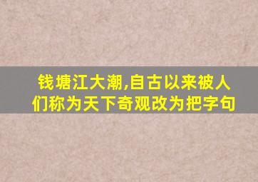 钱塘江大潮,自古以来被人们称为天下奇观改为把字句