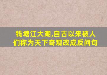 钱塘江大潮,自古以来被人们称为天下奇观改成反问句