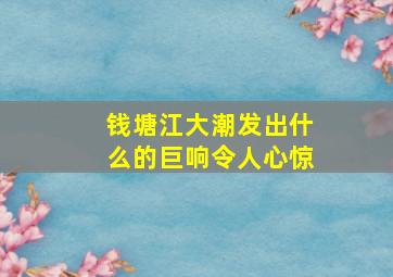 钱塘江大潮发出什么的巨响令人心惊