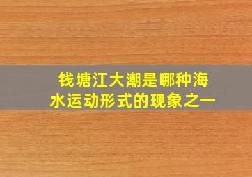 钱塘江大潮是哪种海水运动形式的现象之一