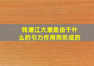 钱塘江大潮是由于什么的引力作用而形成的