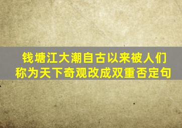 钱塘江大潮自古以来被人们称为天下奇观改成双重否定句