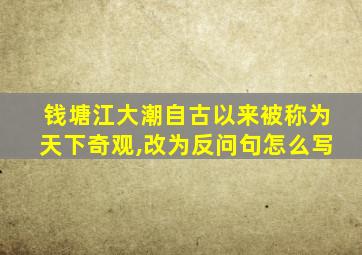 钱塘江大潮自古以来被称为天下奇观,改为反问句怎么写