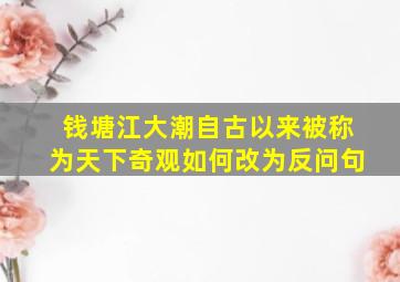 钱塘江大潮自古以来被称为天下奇观如何改为反问句