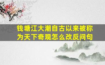 钱塘江大潮自古以来被称为天下奇观怎么改反问句