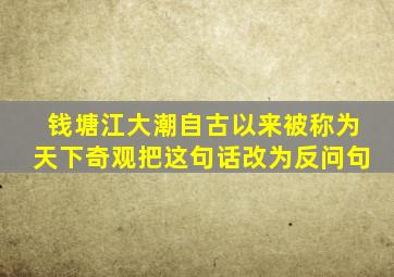 钱塘江大潮自古以来被称为天下奇观把这句话改为反问句