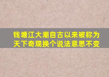 钱塘江大潮自古以来被称为天下奇观换个说法意思不变