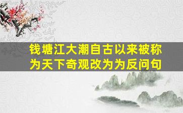 钱塘江大潮自古以来被称为天下奇观改为为反问句