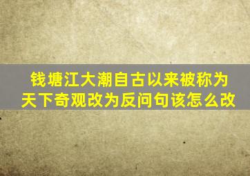 钱塘江大潮自古以来被称为天下奇观改为反问句该怎么改