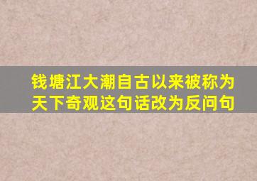 钱塘江大潮自古以来被称为天下奇观这句话改为反问句