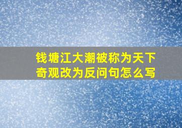 钱塘江大潮被称为天下奇观改为反问句怎么写