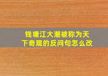 钱塘江大潮被称为天下奇观的反问句怎么改