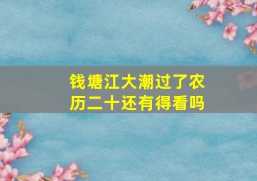 钱塘江大潮过了农历二十还有得看吗