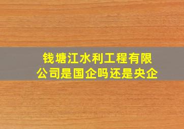 钱塘江水利工程有限公司是国企吗还是央企