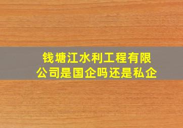 钱塘江水利工程有限公司是国企吗还是私企