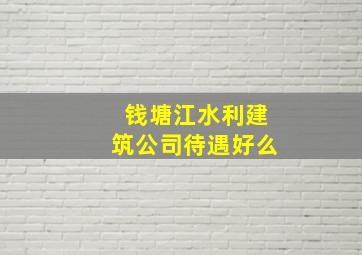 钱塘江水利建筑公司待遇好么