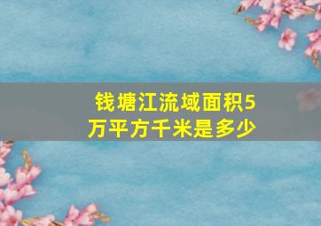 钱塘江流域面积5万平方千米是多少