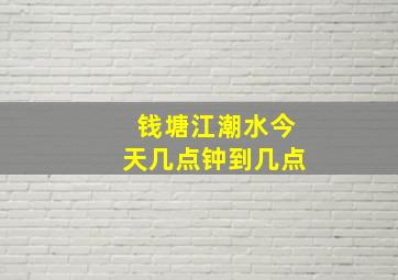 钱塘江潮水今天几点钟到几点