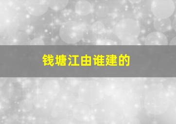 钱塘江由谁建的