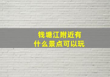 钱塘江附近有什么景点可以玩