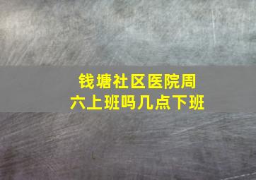 钱塘社区医院周六上班吗几点下班