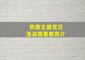 铁路主题党日活动观看教育片