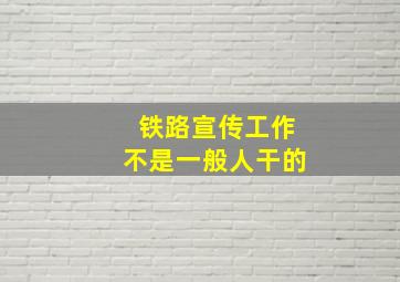 铁路宣传工作不是一般人干的