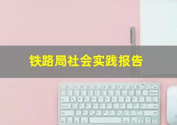 铁路局社会实践报告