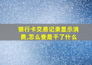 银行卡交易记录显示消费,怎么查是干了什么