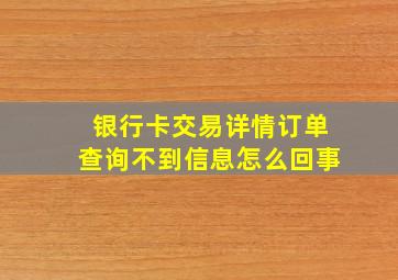 银行卡交易详情订单查询不到信息怎么回事