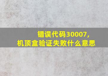 错误代码30007,机顶盒验证失败什么意思