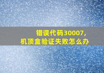 错误代码30007,机顶盒验证失败怎么办