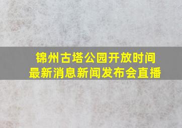 锦州古塔公园开放时间最新消息新闻发布会直播