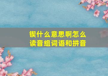 锲什么意思啊怎么读音组词语和拼音