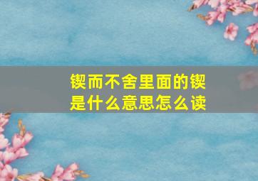 锲而不舍里面的锲是什么意思怎么读