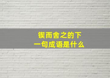 锲而舍之的下一句成语是什么