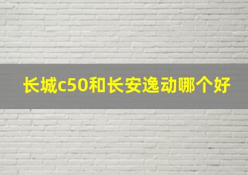 长城c50和长安逸动哪个好