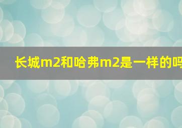 长城m2和哈弗m2是一样的吗