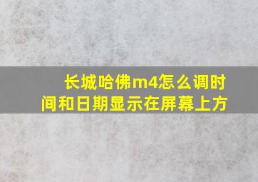 长城哈佛m4怎么调时间和日期显示在屏幕上方