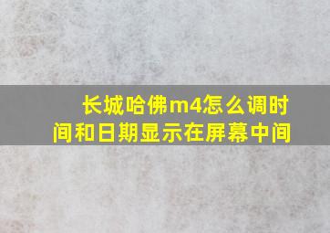 长城哈佛m4怎么调时间和日期显示在屏幕中间