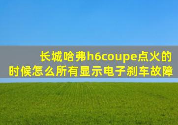 长城哈弗h6coupe点火的时候怎么所有显示电子刹车故障