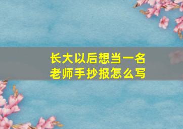 长大以后想当一名老师手抄报怎么写