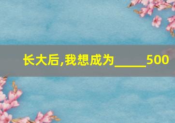 长大后,我想成为_____500