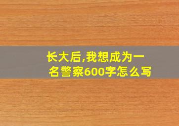 长大后,我想成为一名警察600字怎么写