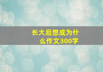 长大后想成为什么作文300字