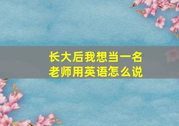 长大后我想当一名老师用英语怎么说